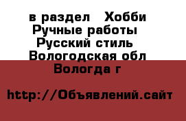  в раздел : Хобби. Ручные работы » Русский стиль . Вологодская обл.,Вологда г.